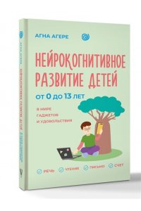 Агере А. Нейрокогнитивное развитие детей от 0 до 13 лет в мире гаджетов и удовольствия. Речь, чтение, письмо, счет.