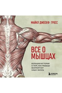 Гросс М. Все о мышцах. Большая история о том, как мышцы формируют нашу жизнь