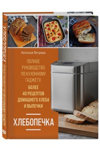Петрова Н.А. Хлебопечка. Полное руководство по кухонному гаджету. Более 40 рецептов домашнего хлеба и выпечки