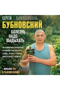 Бубновский С.М. Болезнь надо выдыхать. Методики восстановления организма при болезнях сердца, легких и опорно-двигательного аппарата