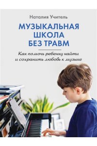 Учитель Н.К. Музыкальная школа без травм. Как помочь ребенку найти и сохранить любовь к музыке