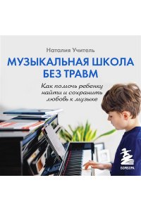 Учитель Н.К. Музыкальная школа без травм. Как помочь ребенку найти и сохранить любовь к музыке