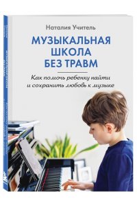 Учитель Н.К. Музыкальная школа без травм. Как помочь ребенку найти и сохранить любовь к музыке