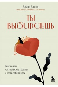Адлер А. Ты выбираешь. Книга о том, как пережить травмы и стать себе опорой