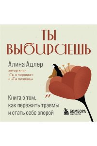 Адлер А. Ты выбираешь. Книга о том, как пережить травмы и стать себе опорой