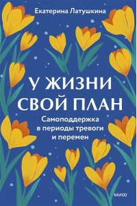 Латушкина Е. У жизни свой план. Самоподдержка в периоды тревоги и перемен