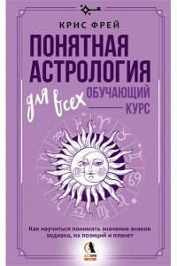 Фрей Крис Понятная астрология для всех - обучающий курс. Как научиться понимать значение знаков зодиака, их позиций и планет