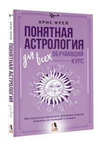 Фрей Крис Понятная астрология для всех - обучающий курс. Как научиться понимать значение знаков зодиака, их позиций и планет