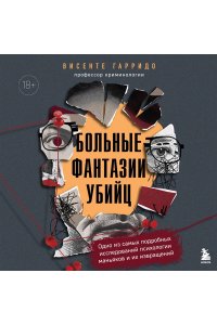 Гарридо В. Больные фантазии убийц. Одно из самых подробных исследований психологии маньяков и их извращений