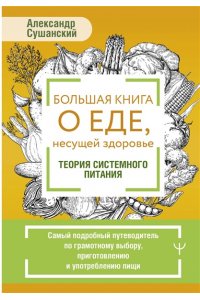 Сушанский Александр Большая книга о еде, несущей здоровье. Теория системного питания. Самый подробный путеводитель по грамотному выбору, приготовлению и употреблению пищи