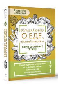 Сушанский Александр Большая книга о еде, несущей здоровье. Теория системного питания. Самый подробный путеводитель по грамотному выбору, приготовлению и употреблению пищи