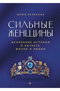 Белякова Ю. С. Сильные женщины. Искренние истории о бизнесе, жизни и любви