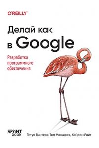 Винтерс Т. , Маншрек Т. , Райт Х. Делай как в Google. Разработка программного обеспечения