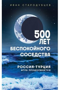 Стародубцев И.И. 500 лет беспокойного соседства. Россия-Турция: игра продолжается