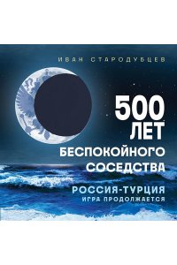 Стародубцев И.И. 500 лет беспокойного соседства. Россия-Турция: игра продолжается
