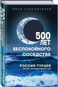 Стародубцев И.И. 500 лет беспокойного соседства. Россия-Турция: игра продолжается