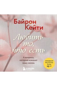 Байрон Кейти Любить то, что есть. 4 вопроса, которые изменят вашу жизнь
