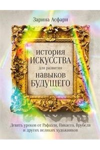 Асфари Зарина История искусства для развития навыков будущего: Девять уроков от Рафаэля, Пикассо, Врубеля и других