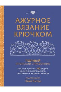 Китао Э. Ажурное вязание крючком. Полный японский справочник. Техники, приемы и 130 узоров филейного, ирландского, ленточного и ажурного вязания