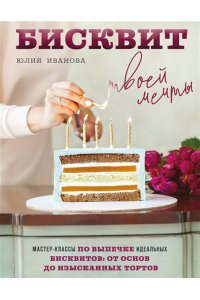 Иванова Ю. Бисквит твоей мечты. Мастер-классы по выпечке идеальных бисквитов: от основ до изысканных тортов