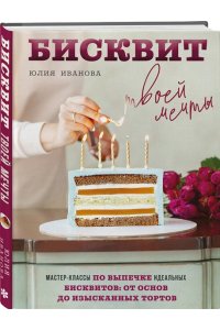 Иванова Ю. Бисквит твоей мечты. Мастер-классы по выпечке идеальных бисквитов: от основ до изысканных тортов