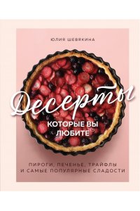 Шевякина Ю.К. Десерты, которые вы любите. Пироги, печенье, трайфлы и самые популярные сладости