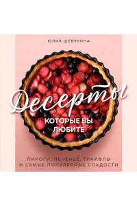 Шевякина Ю.К. Десерты, которые вы любите. Пироги, печенье, трайфлы и самые популярные сладости
