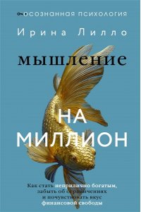 Лилло Ирина Мышление на миллион. Как стать неприлично богатым, забыть об ограничениях и почувствовать вкус финансовой свободы