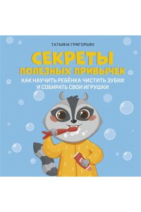 Григорьян Татьяна Анатольевна Секреты полезных привычек:как научить ребенка чистить зубки и собирать свои игрушки