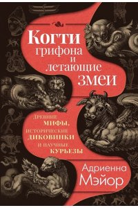 Мэйор А. Когти грифона и летающие змеи: Древние мифы, исторические диковинки и научные курьезы