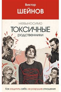 Шейнов В.П. Невыносимо токсичные родственники: как защитить себя, не разрушив отношения