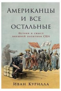 Курилла Иван Американцы и все остальные: Истоки и смысл внешней политики США