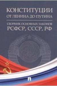 Конституции от Ленина до Путина : сборник основных законов РСФСР, СССР, РФ.-М.:Проспект,2023.