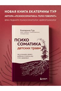 Тур Е.Ю. Психосоматика детских травм: как услышать своего ребенка и помочь ему стать здоровым