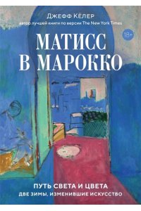 Кёлер Д. Матисс в Марокко. Путь света и цвета: две зимы, изменившие искусство