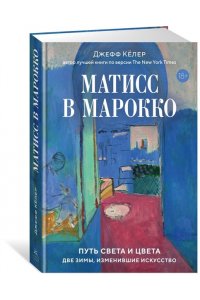 Кёлер Д. Матисс в Марокко. Путь света и цвета: две зимы, изменившие искусство
