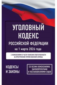 . Уголовный кодекс Российской Федерации на 1 марта 2026 года. Со всеми изменениями, законопроектами и постановлениями судов