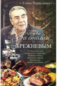 Первушина Е.В. Первушина Е.В..За столом с Брежневым. Что было на столе Генерального секретаря. Любимые блюда советс