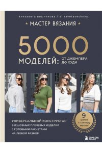 Вишнякова Е.О. МАСТЕР ВЯЗАНИЯ. 5000 моделей: от джемпера до худи. Универсальный конструктор бесшовных плечевых изделий с готовыми расчетами на любой размер