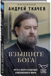 Протоиерей Андрей Ткачев Взыщите Бога. Путь к вере и будущее современного мира