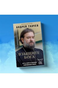 Протоиерей Андрей Ткачев Взыщите Бога. Путь к вере и будущее современного мира
