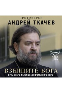Протоиерей Андрей Ткачев Взыщите Бога. Путь к вере и будущее современного мира