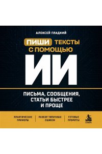 Гладкий А.А. Пиши тексты с помощью ИИ: письма, сообщения, статьи быстрее и проще