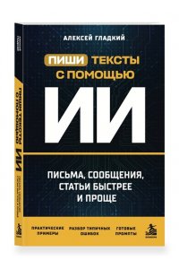 Гладкий А.А. Пиши тексты с помощью ИИ: письма, сообщения, статьи быстрее и проще