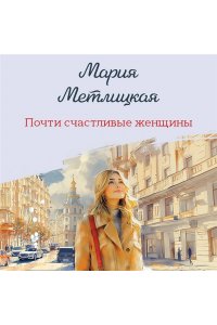 Метлицкая М. Почти счастливые женщины