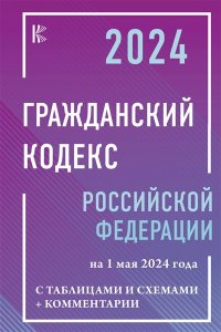. Гражданский кодекс Российской Федерации на 1 мая 2024 года с таблицами и схемами + комментарии
