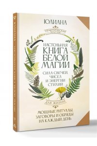 Юлиана Козмина, Роб Харроп, Крис Шефер, Кларенс Хо Настольная книга белой магии. Мощные ритуалы, заговоры и обряды на каждый день. Сила свечей, чисел и энергии стихий