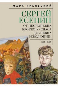 Уральский М. Сергей Есенин:от песнопевца кроткого Спаса до певца Революции. 1913-1918