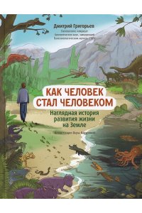 Григорьев Дмитрий Викторович Как человек стал человеком: наглядная история развития жизни на Земле
