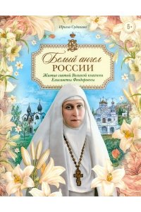 Белый ангел России. Житие святой Великой княгини Елисаветы Феодоровны в пересказе для детей